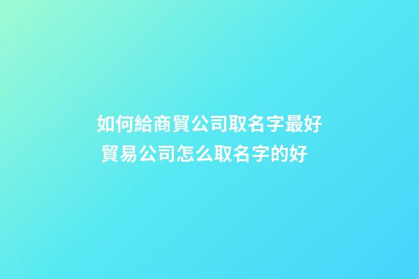 如何給商貿公司取名字最好 貿易公司怎么取名字的好-第1張-公司起名-玄機派